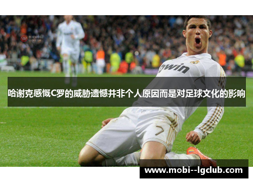 哈谢克感慨C罗的威胁遗憾并非个人原因而是对足球文化的影响 哈谢克感慨C罗的威胁遗憾并非个人原因而是对足球文化的影响