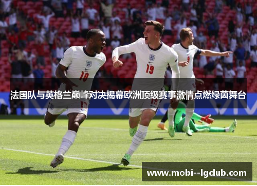 法国队与英格兰巅峰对决揭幕欧洲顶级赛事激情点燃绿茵舞台 法国队与英格兰巅峰对决揭幕欧洲顶级赛事激情点燃绿茵舞台