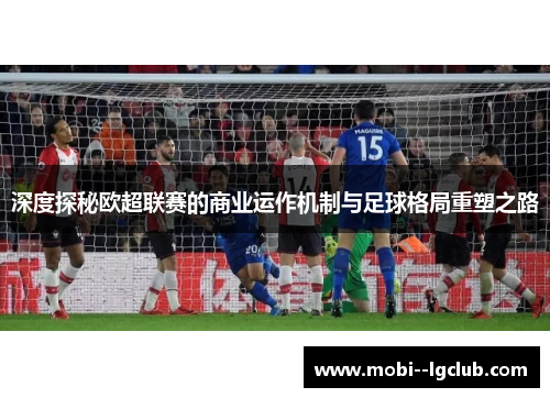 深度探秘欧超联赛的商业运作机制与足球格局重塑之路 深度探秘欧超联赛的商业运作机制与足球格局重塑之路