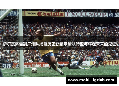 萨尔瓦多告别广州队揭幕历史新篇章球队转型与辉煌未来的见证 萨尔瓦多告别广州队揭幕历史新篇章球队转型与辉煌未来的见证