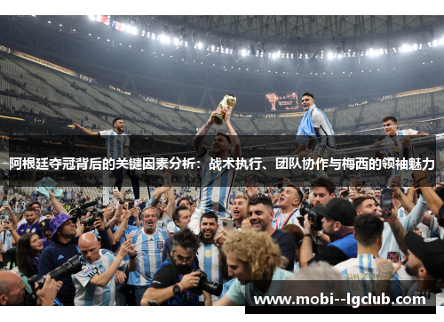 阿根廷夺冠背后的关键因素分析:战术执行、团队协作与梅西的领袖魅力 阿根廷夺冠背后的关键因素分析:战术执行、团队协作与梅西的领袖魅力