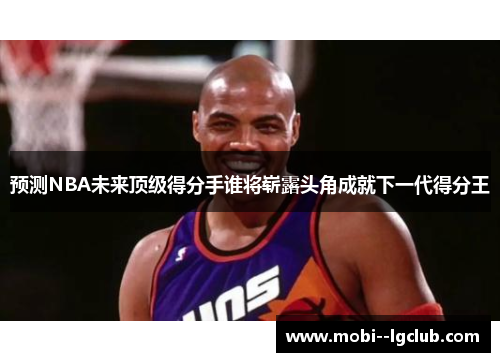 预测NBA未来顶级得分手谁将崭露头角成就下一代得分王 预测NBA未来顶级得分手谁将崭露头角成就下一代得分王
