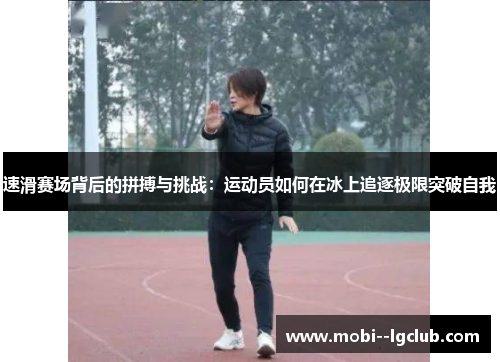 速滑赛场背后的拼搏与挑战：运动员如何在冰上追逐极限突破自我