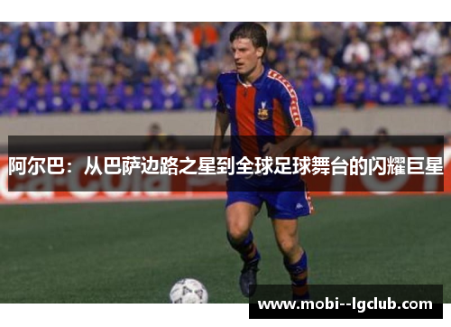 阿尔巴：从巴萨边路之星到全球足球舞台的闪耀巨星