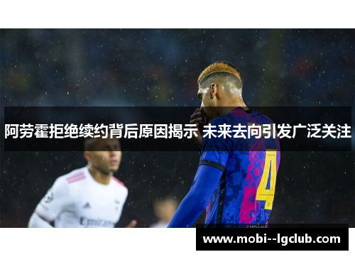 阿劳霍拒绝续约背后原因揭示 未来去向引发广泛关注 阿劳霍拒绝续约背后原因揭示 未来去向引发广泛关注