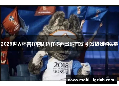 2026世界杯吉祥物周边在墨西哥城首发 引发热烈购买潮 2026世界杯吉祥物周边在墨西哥城首发 引发热烈购买潮