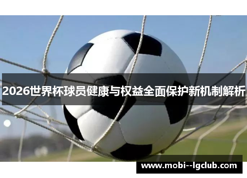 2026世界杯球员健康与权益全面保护新机制解析 2026世界杯球员健康与权益全面保护新机制解析