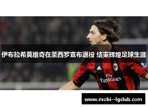 伊布拉希莫维奇在圣西罗宣布退役 结束辉煌足球生涯 伊布拉希莫维奇在圣西罗宣布退役 结束辉煌足球生涯