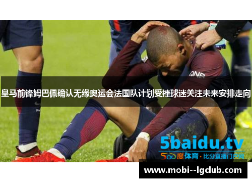 皇马前锋姆巴佩确认无缘奥运会法国队计划受挫球迷关注未来安排走向