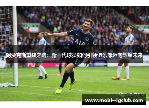 阿贾克斯重建之路：新一代球员如何引领俱乐部迈向辉煌未来