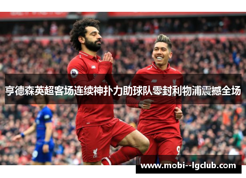 亨德森英超客场连续神扑力助球队零封利物浦震撼全场 亨德森英超客场连续神扑力助球队零封利物浦震撼全场