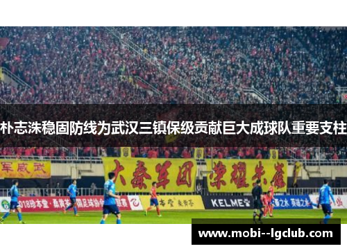 朴志洙稳固防线为武汉三镇保级贡献巨大成球队重要支柱 朴志洙稳固防线为武汉三镇保级贡献巨大成球队重要支柱